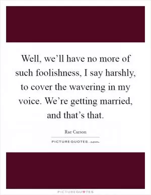 Well, we’ll have no more of such foolishness, I say harshly, to cover the wavering in my voice. We’re getting married, and that’s that Picture Quote #1