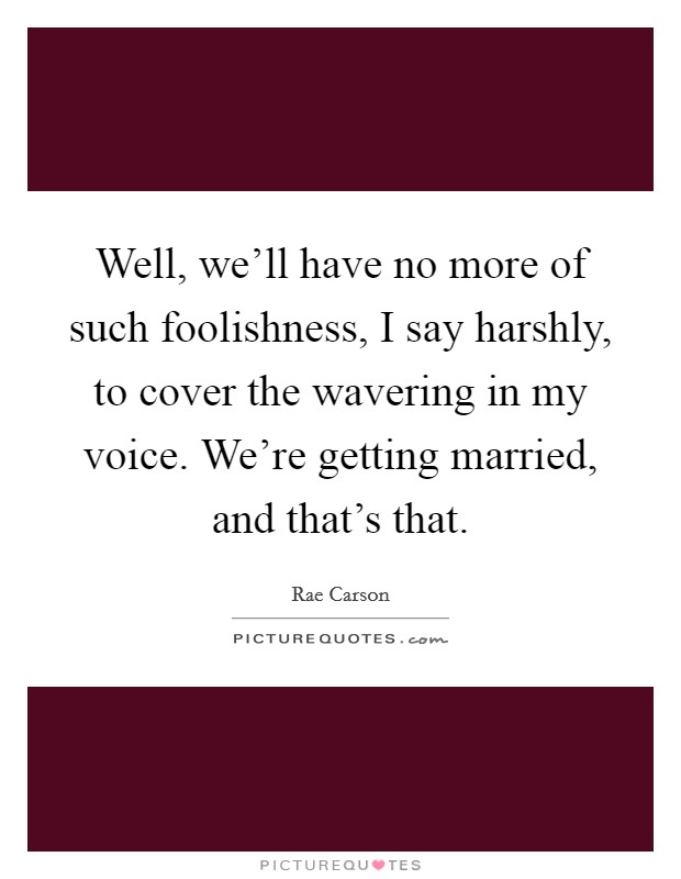 Well, we'll have no more of such foolishness, I say harshly, to cover the wavering in my voice. We're getting married, and that's that. Picture Quote #1