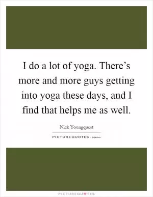 I do a lot of yoga. There’s more and more guys getting into yoga these days, and I find that helps me as well Picture Quote #1