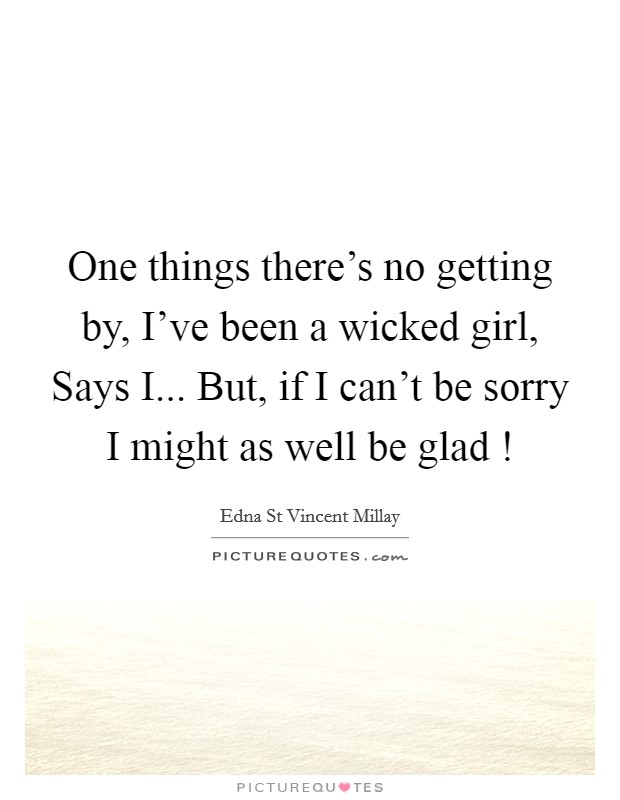 One things there's no getting by, I've been a wicked girl, Says I... But, if I can't be sorry I might as well be glad ! Picture Quote #1