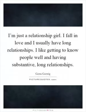 I’m just a relationship girl. I fall in love and I usually have long relationships. I like getting to know people well and having substantive, long relationships Picture Quote #1