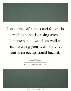 I’ve come off horses and fought in medieval battles using axes, hammers and swords as well as fists. Getting your teeth knocked out is an occupational hazard Picture Quote #1