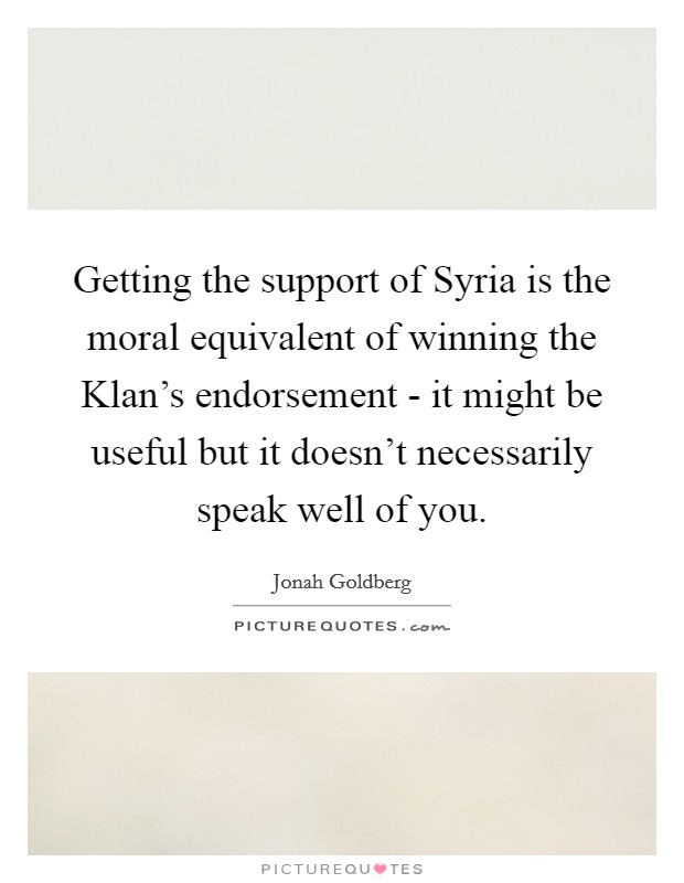 Getting the support of Syria is the moral equivalent of winning the Klan's endorsement - it might be useful but it doesn't necessarily speak well of you. Picture Quote #1