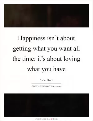 Happiness isn’t about getting what you want all the time; it’s about loving what you have Picture Quote #1