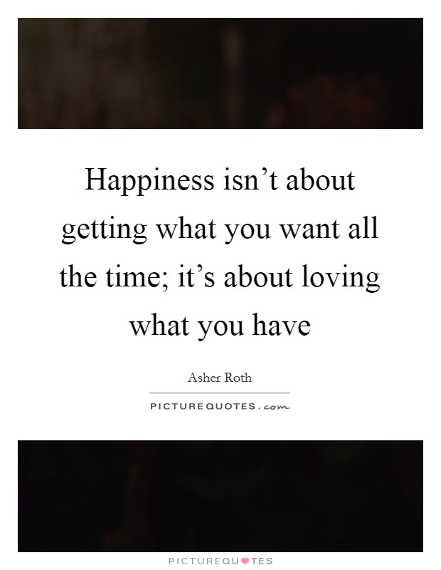 Happiness isn't about getting what you want all the time; it's about loving what you have Picture Quote #1