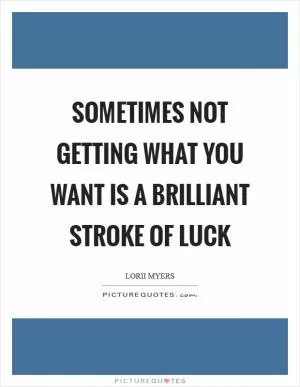 Sometimes not getting what you want is a brilliant stroke of luck Picture Quote #1
