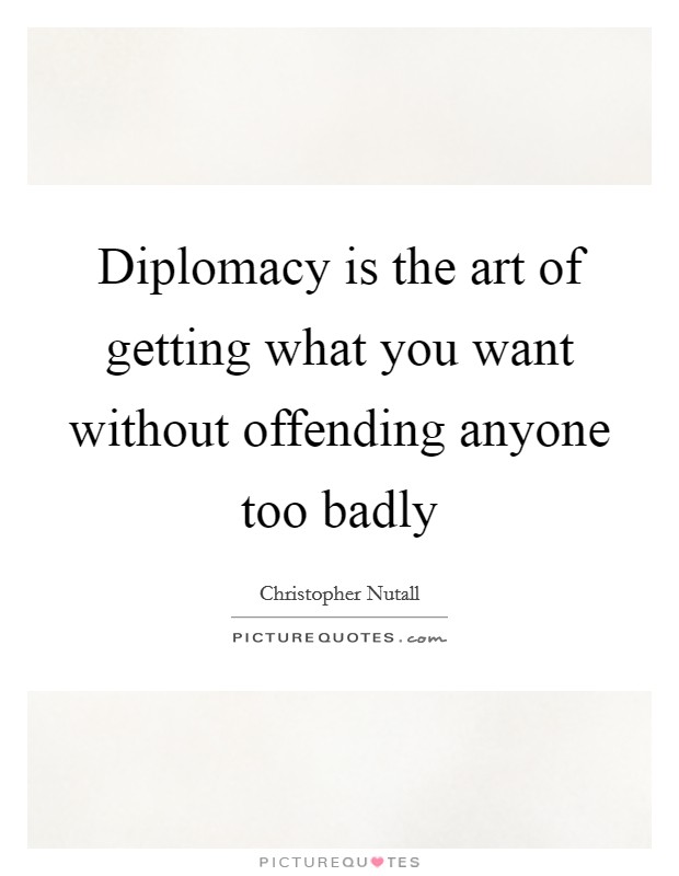 Diplomacy is the art of getting what you want without offending anyone too badly Picture Quote #1