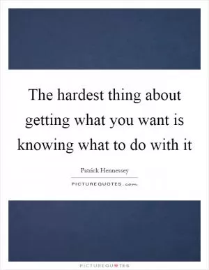 The hardest thing about getting what you want is knowing what to do with it Picture Quote #1