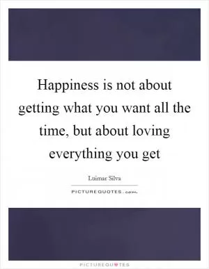 Happiness is not about getting what you want all the time, but about loving everything you get Picture Quote #1