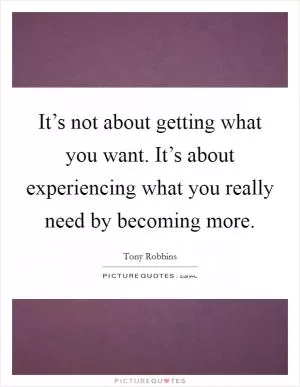 It’s not about getting what you want. It’s about experiencing what you really need by becoming more Picture Quote #1
