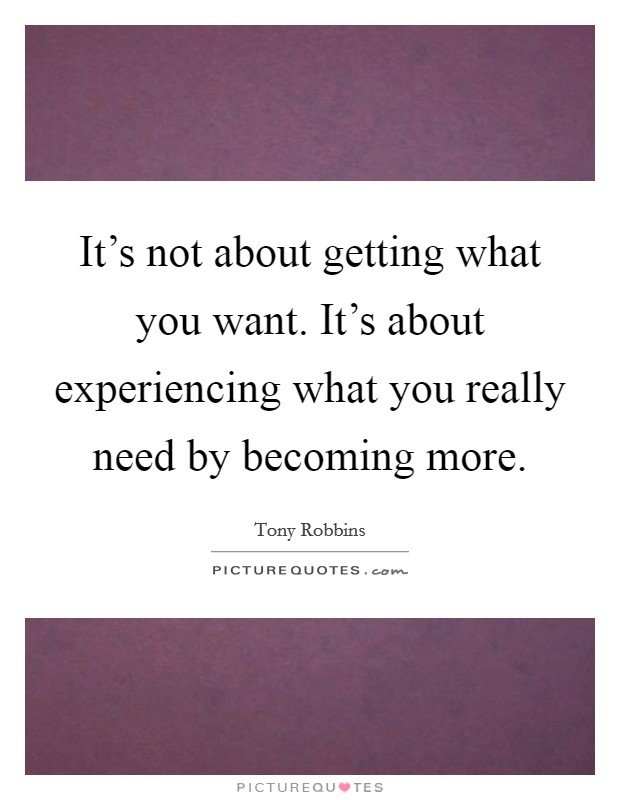 It's not about getting what you want. It's about experiencing what you really need by becoming more. Picture Quote #1