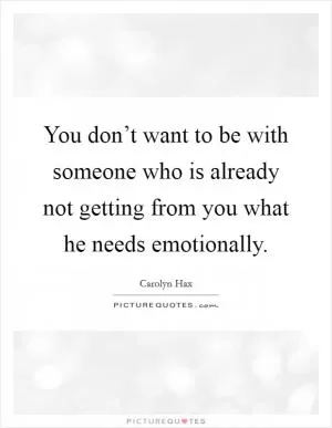 You don’t want to be with someone who is already not getting from you what he needs emotionally Picture Quote #1