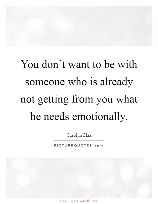You don't want to be with someone who is already not getting from you what he needs emotionally. Picture Quote #1
