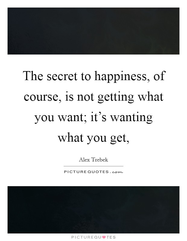 The secret to happiness, of course, is not getting what you want; it’s wanting what you get, Picture Quote #1