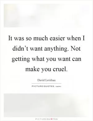 It was so much easier when I didn’t want anything. Not getting what you want can make you cruel Picture Quote #1