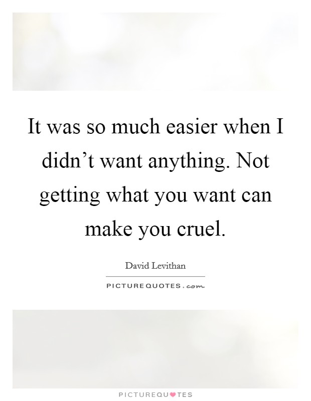 It was so much easier when I didn't want anything. Not getting what you want can make you cruel. Picture Quote #1