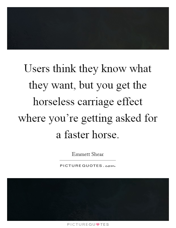 Users think they know what they want, but you get the horseless carriage effect where you're getting asked for a faster horse. Picture Quote #1
