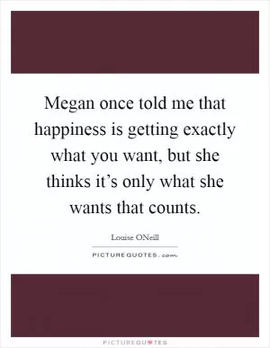 Megan once told me that happiness is getting exactly what you want, but she thinks it’s only what she wants that counts Picture Quote #1