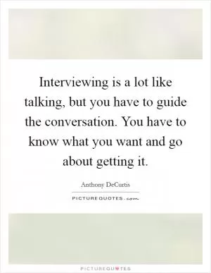 Interviewing is a lot like talking, but you have to guide the conversation. You have to know what you want and go about getting it Picture Quote #1