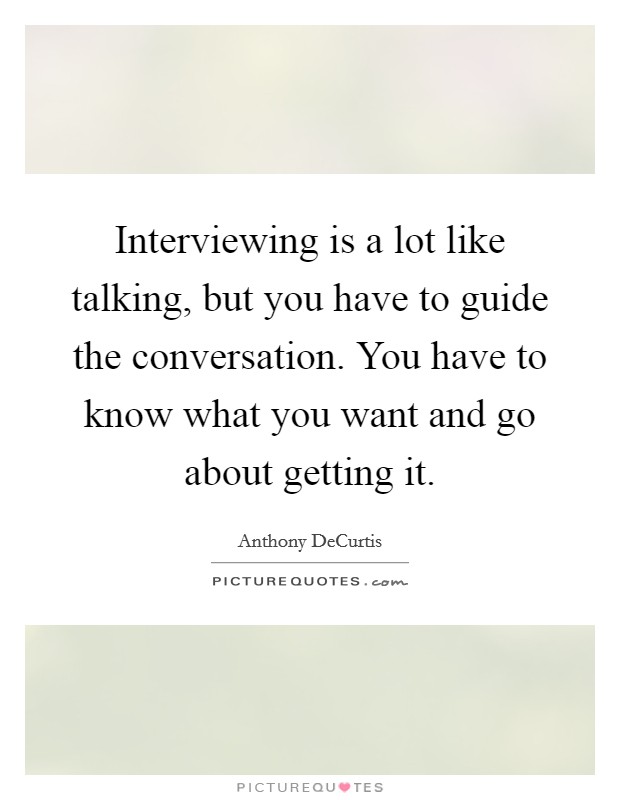 Interviewing is a lot like talking, but you have to guide the conversation. You have to know what you want and go about getting it. Picture Quote #1