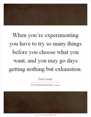 When you’re experimenting you have to try so many things before you choose what you want, and you may go days getting nothing but exhaustion Picture Quote #1