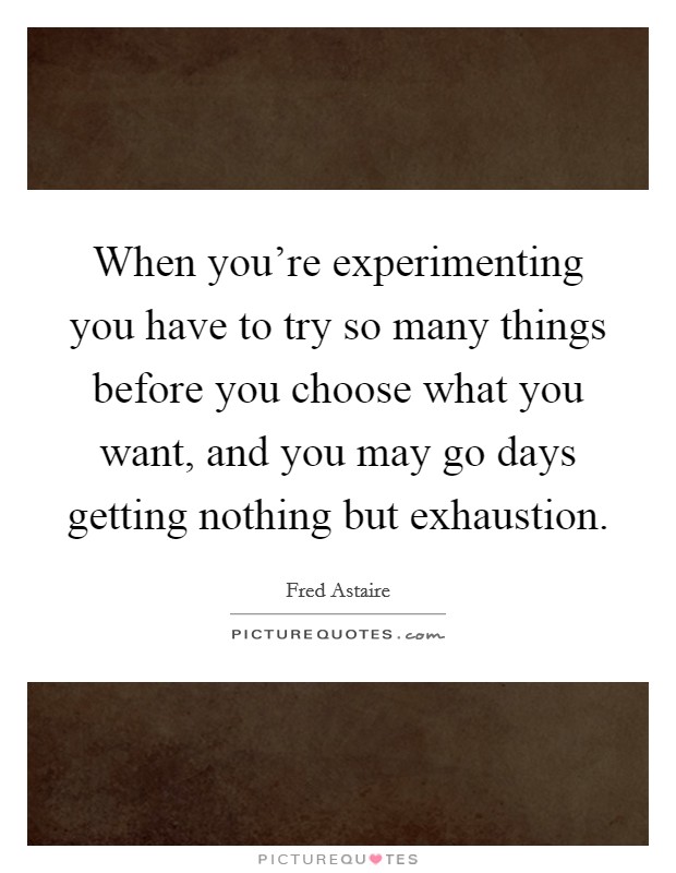 When you're experimenting you have to try so many things before you choose what you want, and you may go days getting nothing but exhaustion. Picture Quote #1