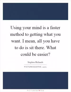Using your mind is a faster method to getting what you want. I mean, all you have to do is sit there. What could be easier? Picture Quote #1