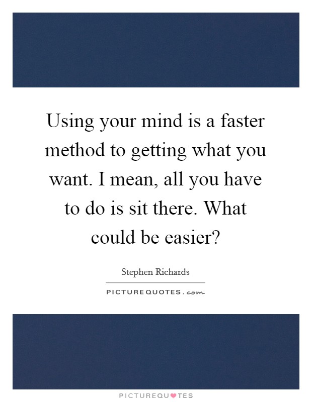 Using your mind is a faster method to getting what you want. I mean, all you have to do is sit there. What could be easier? Picture Quote #1