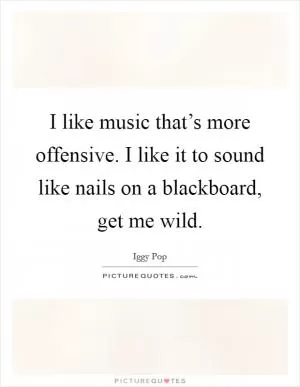 I like music that’s more offensive. I like it to sound like nails on a blackboard, get me wild Picture Quote #1