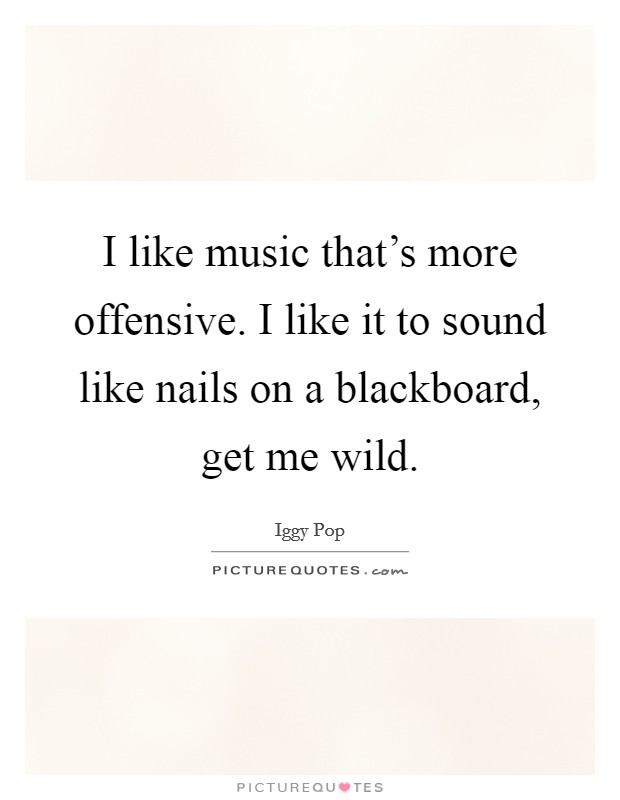 I like music that's more offensive. I like it to sound like nails on a blackboard, get me wild. Picture Quote #1