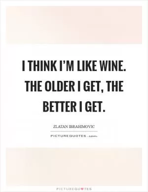 I think I’m like wine. The older I get, the better I get Picture Quote #1