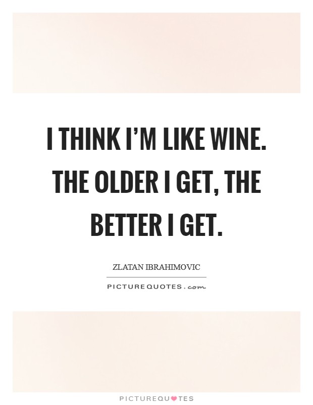 I think I'm like wine. The older I get, the better I get. Picture Quote #1