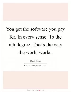 You get the software you pay for. In every sense. To the nth degree. That’s the way the world works Picture Quote #1