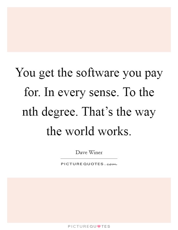 You get the software you pay for. In every sense. To the nth degree. That's the way the world works. Picture Quote #1