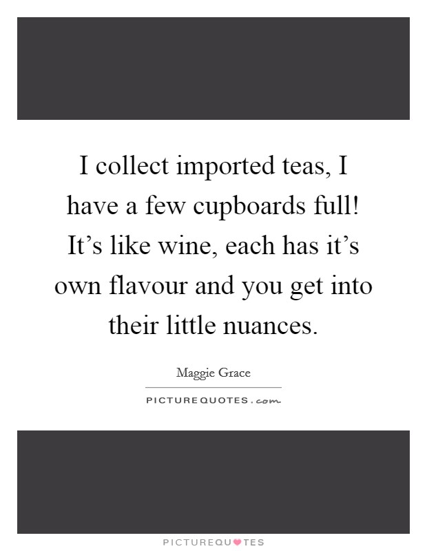 I collect imported teas, I have a few cupboards full! It's like wine, each has it's own flavour and you get into their little nuances. Picture Quote #1