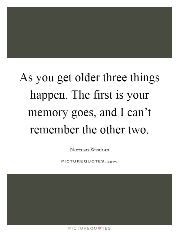 As you get older three things happen. The first is your memory goes, and I can't remember the other two. Picture Quote #1