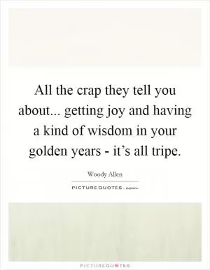 All the crap they tell you about... getting joy and having a kind of wisdom in your golden years - it’s all tripe Picture Quote #1