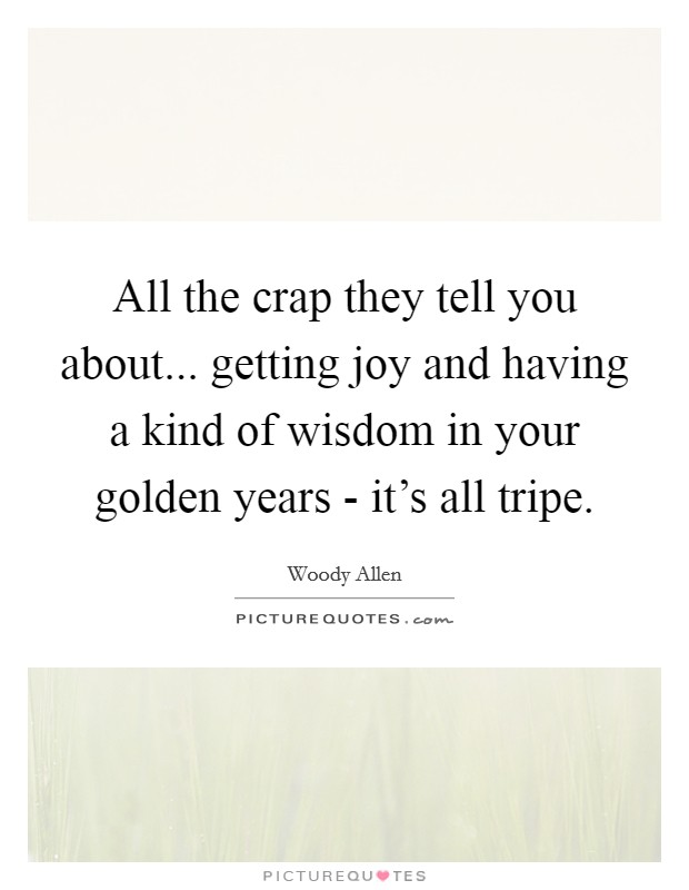 All the crap they tell you about... getting joy and having a kind of wisdom in your golden years - it's all tripe. Picture Quote #1