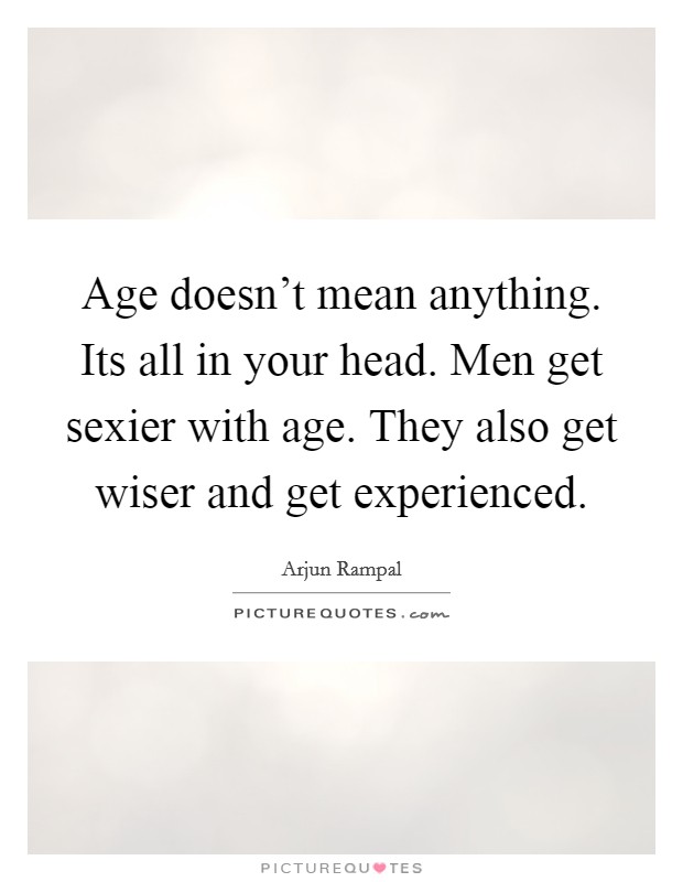 Age doesn't mean anything. Its all in your head. Men get sexier with age. They also get wiser and get experienced. Picture Quote #1