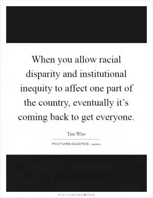 When you allow racial disparity and institutional inequity to affect one part of the country, eventually it’s coming back to get everyone Picture Quote #1