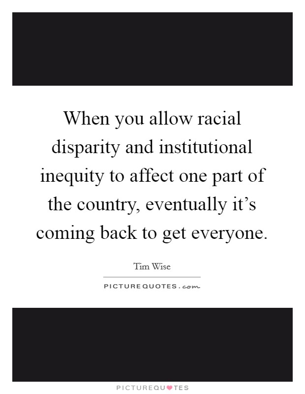 When you allow racial disparity and institutional inequity to affect one part of the country, eventually it's coming back to get everyone. Picture Quote #1