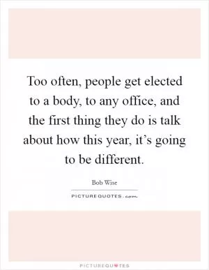 Too often, people get elected to a body, to any office, and the first thing they do is talk about how this year, it’s going to be different Picture Quote #1