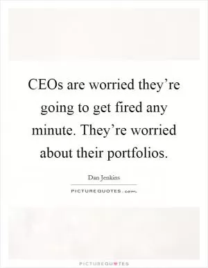 CEOs are worried they’re going to get fired any minute. They’re worried about their portfolios Picture Quote #1