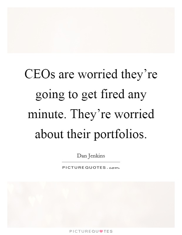 CEOs are worried they're going to get fired any minute. They're worried about their portfolios. Picture Quote #1