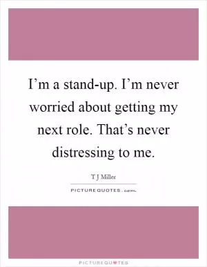 I’m a stand-up. I’m never worried about getting my next role. That’s never distressing to me Picture Quote #1