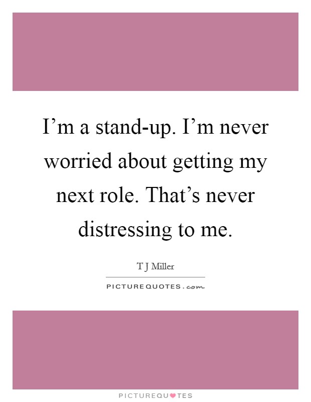 I'm a stand-up. I'm never worried about getting my next role. That's never distressing to me. Picture Quote #1