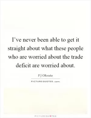 I’ve never been able to get it straight about what these people who are worried about the trade deficit are worried about Picture Quote #1