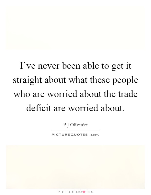 I've never been able to get it straight about what these people who are worried about the trade deficit are worried about. Picture Quote #1