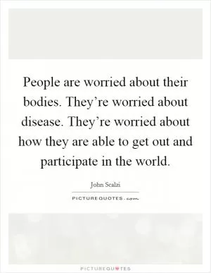 People are worried about their bodies. They’re worried about disease. They’re worried about how they are able to get out and participate in the world Picture Quote #1