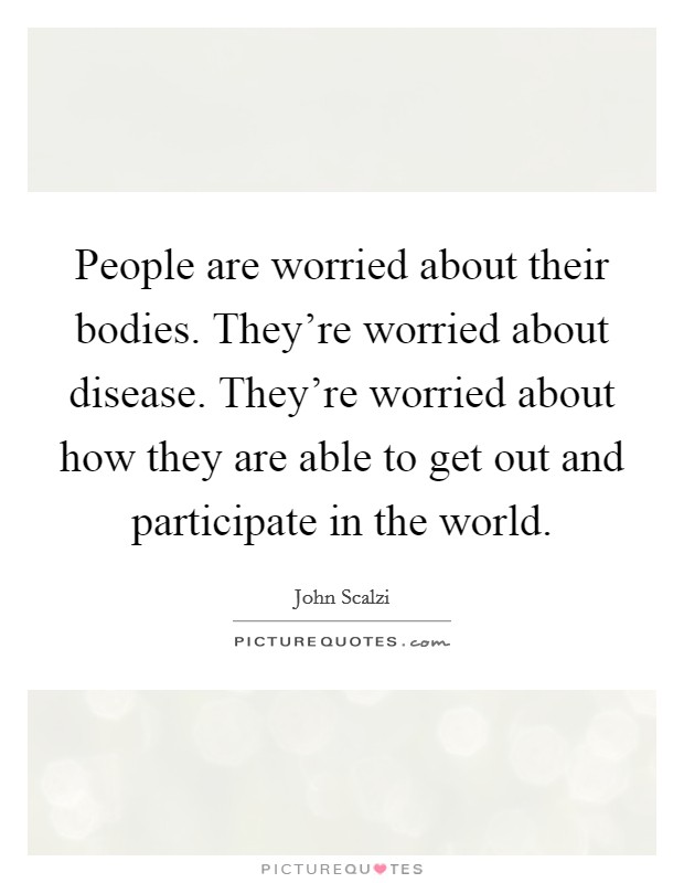 People are worried about their bodies. They're worried about disease. They're worried about how they are able to get out and participate in the world. Picture Quote #1